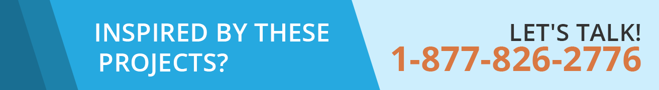 Inspired By These Projects? Let's Talk! 1-877-826-2776